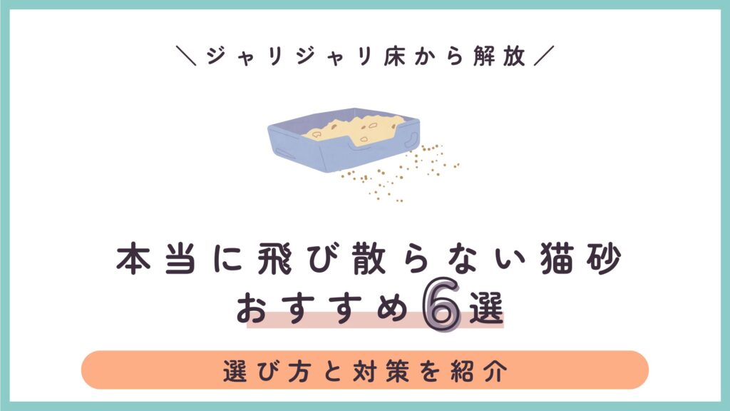 本当に飛び散らない猫砂おすすめ6選｜室内飼いのジャリジャリ床から解放される選び方と対策